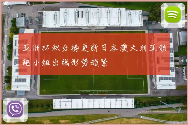 亚洲杯积分榜更新日本澳大利亚领跑小组出线形势趋紧