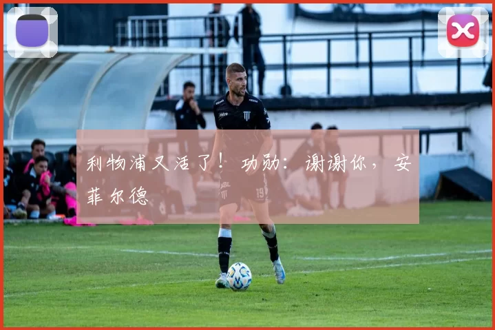 利物浦又活了!功勋:谢谢你,安菲尔德