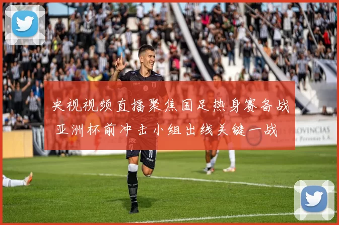 央视视频直播聚焦国足热身赛备战 亚洲杯前冲击小组出线关键一战