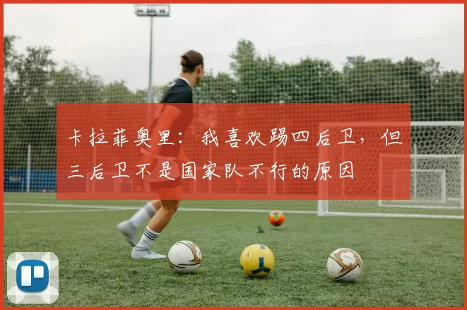 卡拉菲奥里:我喜欢踢四后卫,但三后卫不是国家队不行的原因