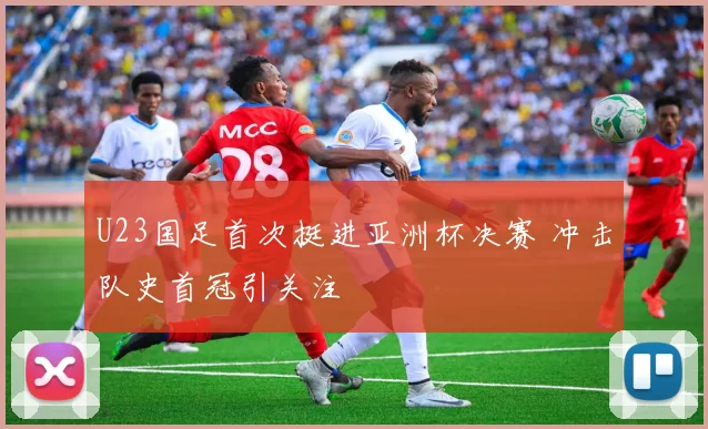 U23国足首次挺进亚洲杯决赛 冲击队史首冠引关注