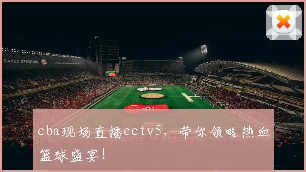 cba现场直播cctv5,带你领略热血篮球盛宴!