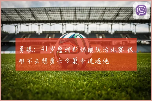 勇媒：41岁詹姆斯仍能统治比赛 很难不去想勇士今夏会追逐他