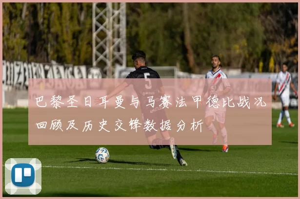巴黎圣日耳曼与马赛法甲德比战况回顾及历史交锋数据分析