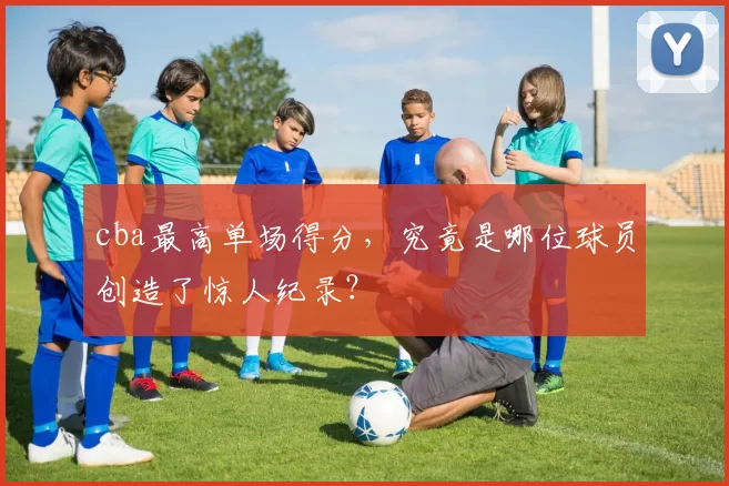 cba最高单场得分，究竟是哪位球员创造了惊人纪录？