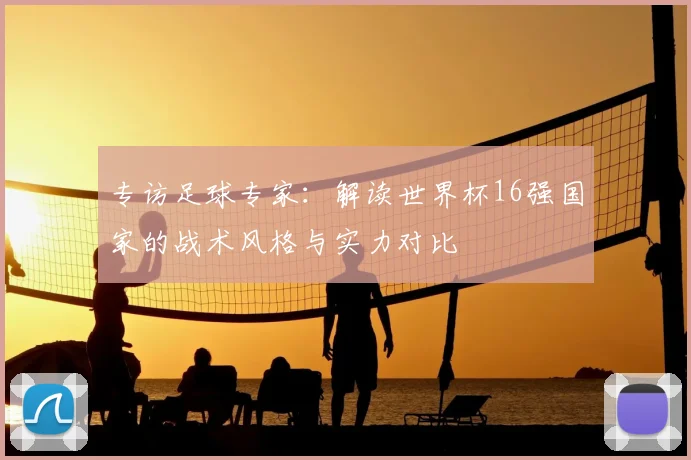 专访足球专家:解读世界杯16强国家的战术风格与实力对比