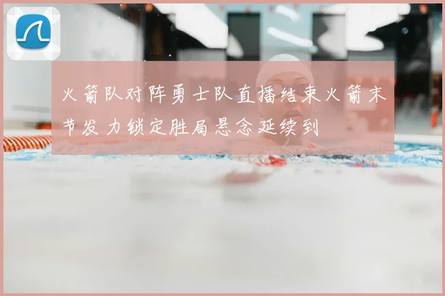 火箭队对阵勇士队直播结束火箭末节发力锁定胜局悬念延续到