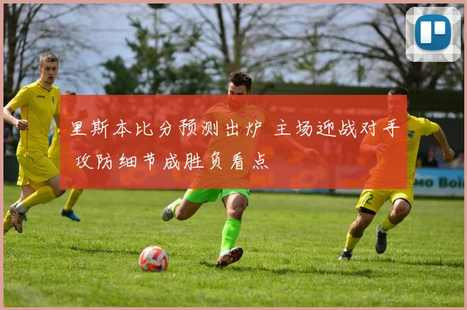 里斯本比分预测出炉 主场迎战对手 攻防细节成胜负看点