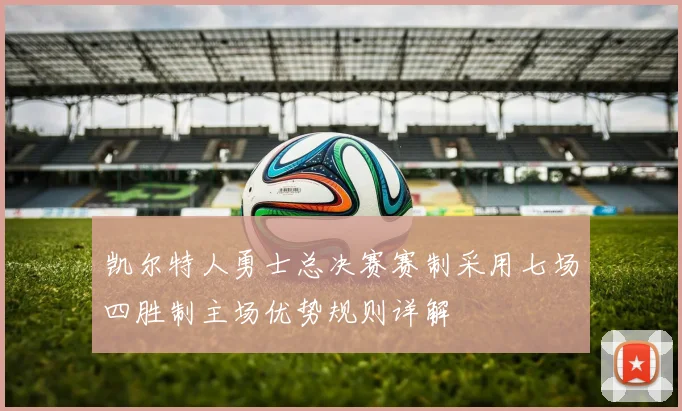 凯尔特人勇士总决赛赛制采用七场四胜制主场优势规则详解