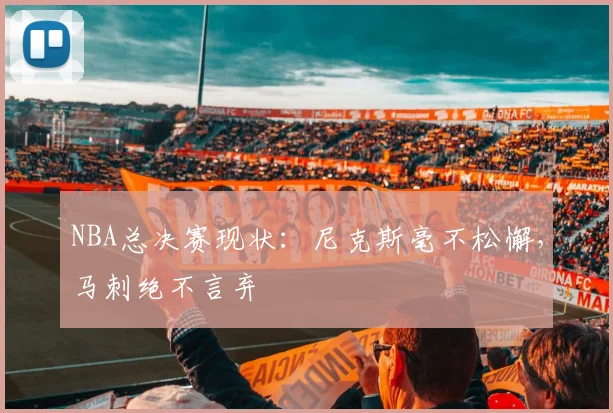 NBA总决赛现状:尼克斯毫不松懈,马刺绝不言弃
