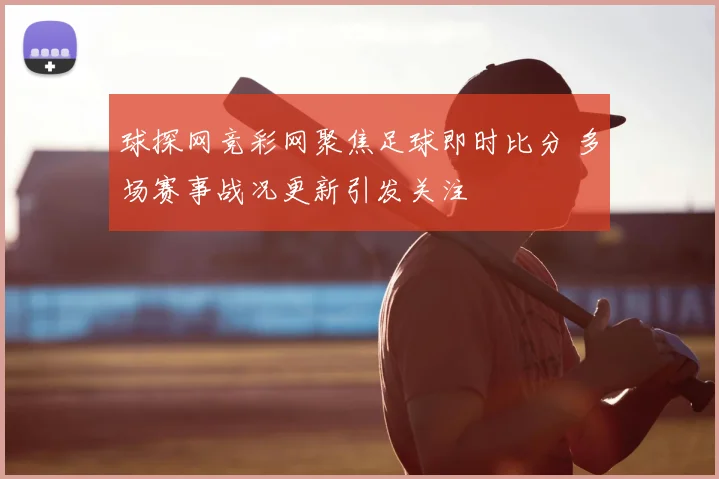 球探网竞彩网聚焦足球即时比分 多场赛事战况更新引发关注