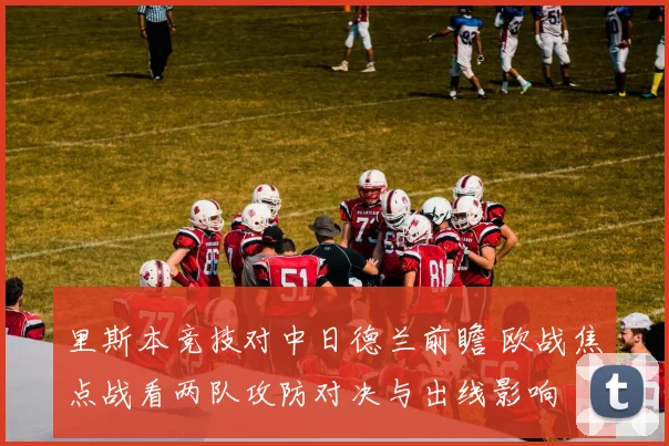 里斯本竞技对中日德兰前瞻 欧战焦点战看两队攻防对决与出线影响