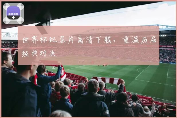 世界杯纪录片高清下载,重温历届经典对决