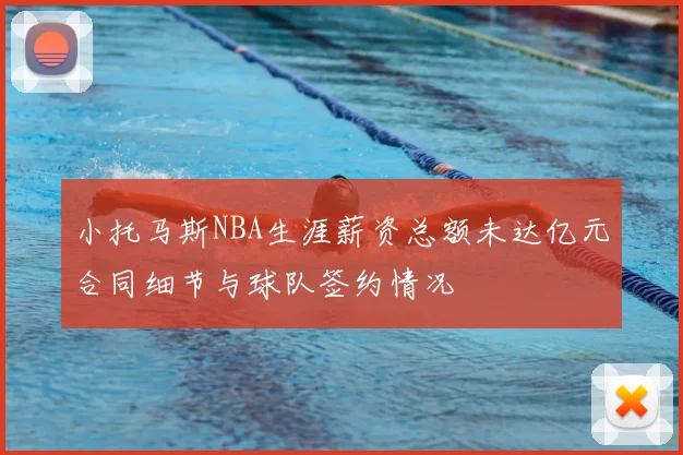 小托马斯NBA生涯薪资总额未达亿元合同细节与球队签约情况