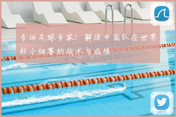 专访足球专家：解读中国队在世界杯小组赛的战术与成绩