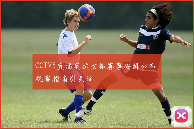 CCTV5直播奥运女排赛事安排公布 观赛指南引关注
