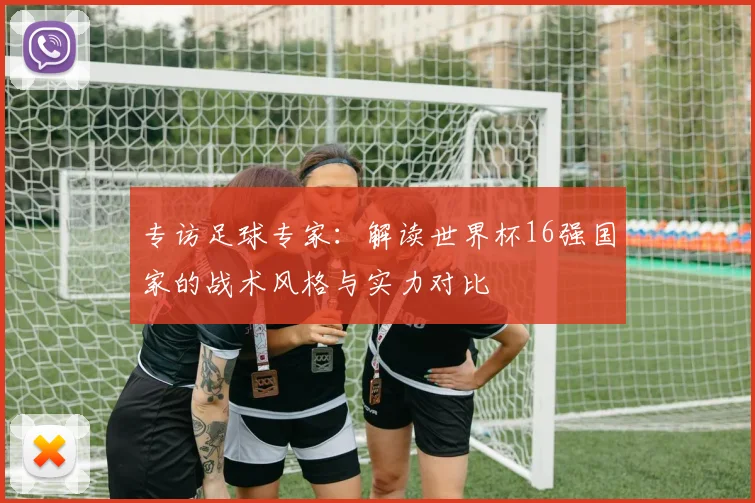 专访足球专家:解读世界杯16强国家的战术风格与实力对比