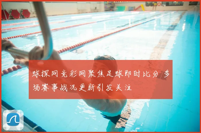 球探网竞彩网聚焦足球即时比分 多场赛事战况更新引发关注