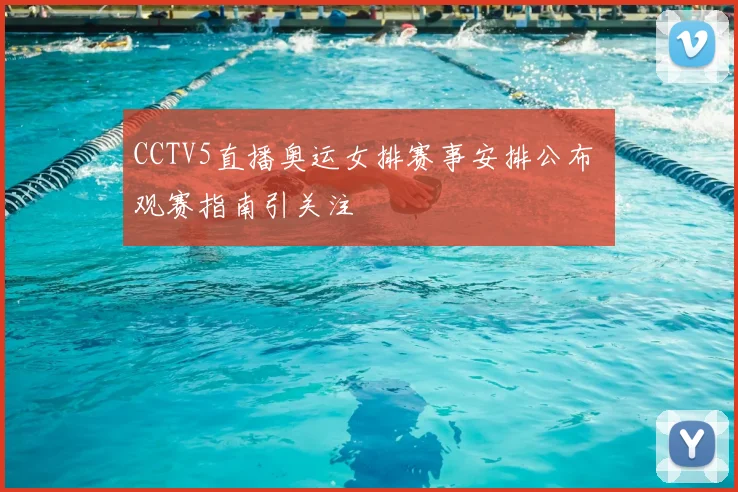 CCTV5直播奥运女排赛事安排公布 观赛指南引关注