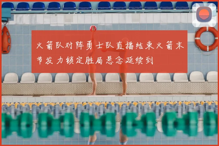 火箭队对阵勇士队直播结束火箭末节发力锁定胜局悬念延续到