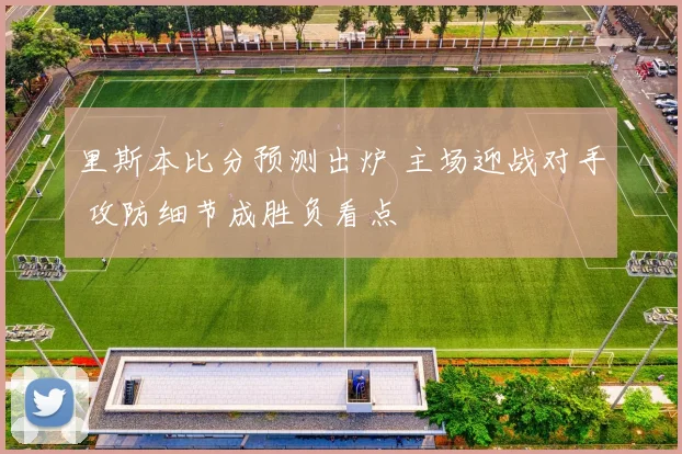 里斯本比分预测出炉 主场迎战对手 攻防细节成胜负看点